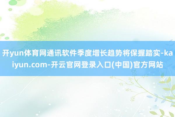 开yun体育网通讯软件季度增长趋势将保握踏实-kaiyun.com-开云官网登录入口(中国)官方网站