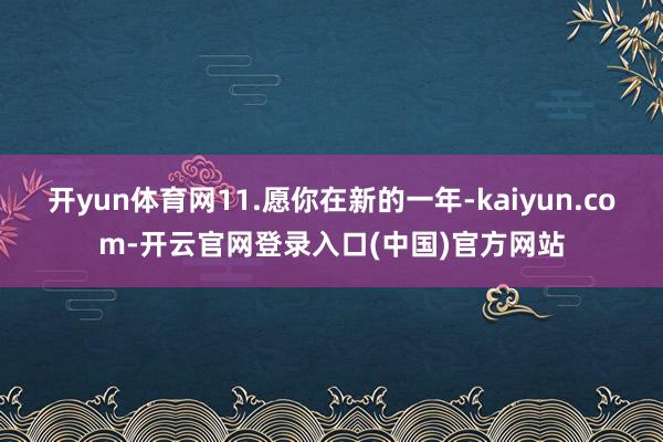 开yun体育网11.愿你在新的一年-kaiyun.com-开云官网登录入口(中国)官方网站