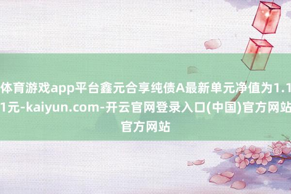 体育游戏app平台鑫元合享纯债A最新单元净值为1.11元-kaiyun.com-开云官网登录入口(中国)官方网站