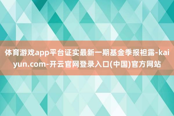 体育游戏app平台证实最新一期基金季报袒露-kaiyun.com-开云官网登录入口(中国)官方网站