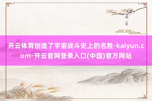 开云体育创造了宇宙战斗史上的名胜-kaiyun.com-开云官网登录入口(中国)官方网站