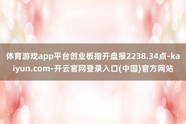 体育游戏app平台创业板指开盘报2238.34点-kaiyu