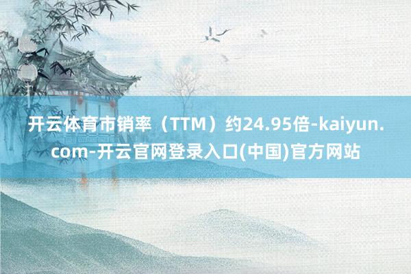 开云体育市销率（TTM）约24.95倍-kaiyun.com