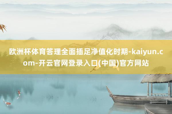 欧洲杯体育答理全面插足净值化时期-kaiyun.com-开云