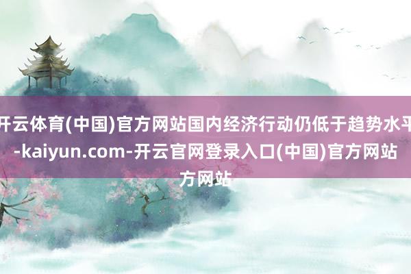 开云体育(中国)官方网站国内经济行动仍低于趋势水平-kaiy