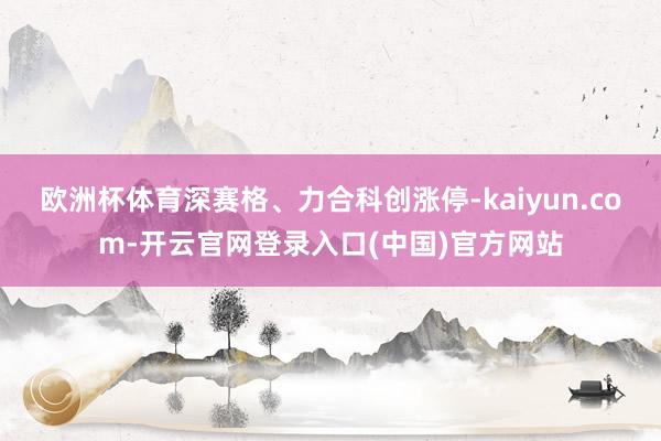 欧洲杯体育深赛格、力合科创涨停-kaiyun.com-开云官