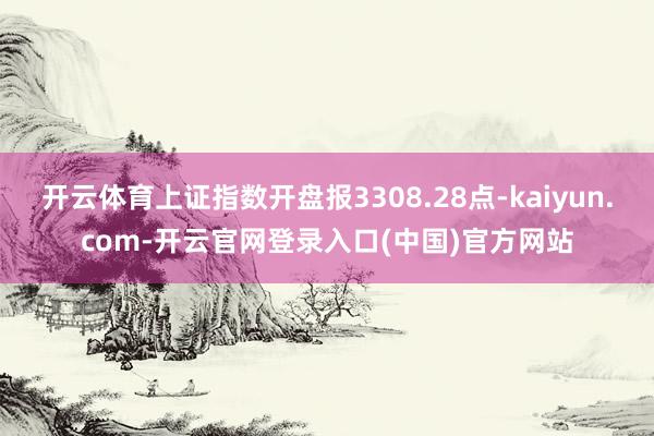 开云体育上证指数开盘报3308.28点-kaiyun.com