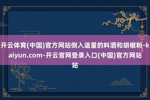 开云体育(中国)官方网站倒入适量的料酒和胡椒粉-kaiyun