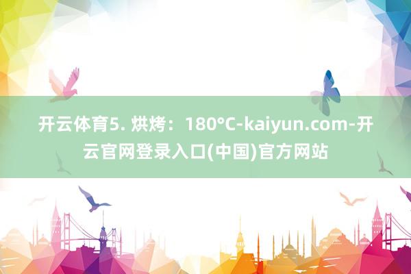 开云体育5. 烘烤：180°C-kaiyun.com-开云官