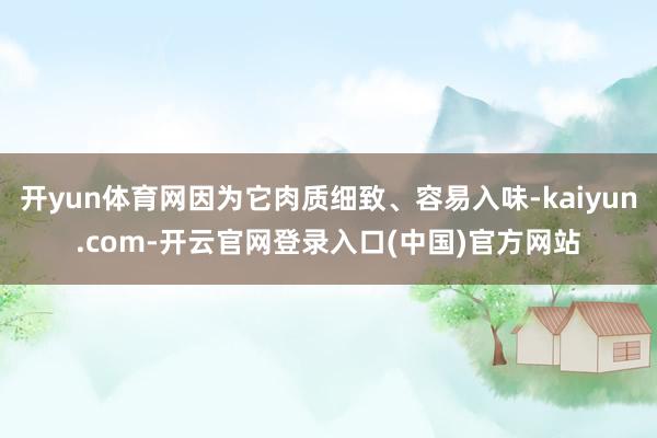 开yun体育网因为它肉质细致、容易入味-kaiyun.com