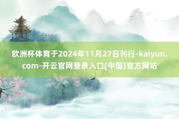 欧洲杯体育于2024年11月27日刊行-kaiyun.com