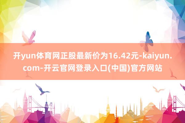 开yun体育网正股最新价为16.42元-kaiyun.com