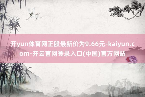 开yun体育网正股最新价为9.66元-kaiyun.com-