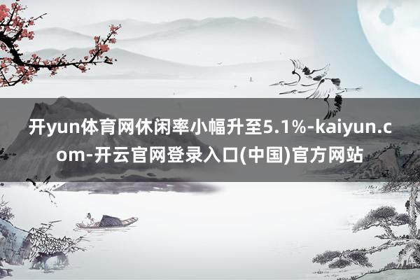 开yun体育网休闲率小幅升至5.1%-kaiyun.com-