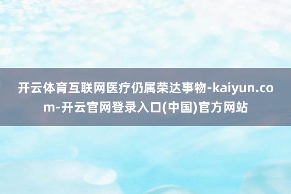 开云体育互联网医疗仍属荣达事物-kaiyun.com-开云官
