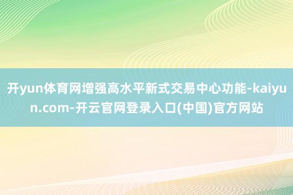 开yun体育网增强高水平新式交易中心功能-kaiyun.co