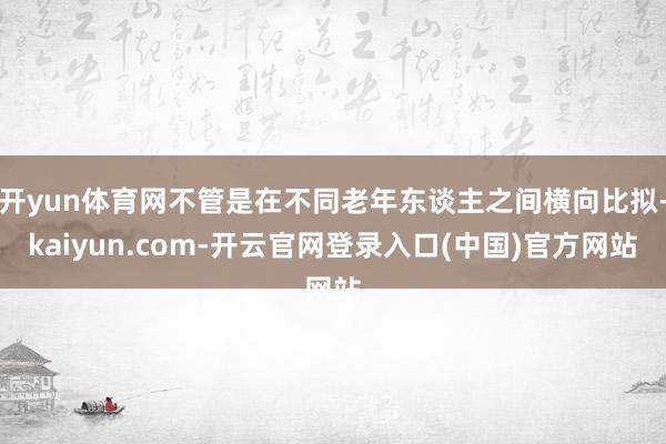 开yun体育网不管是在不同老年东谈主之间横向比拟-kaiyu