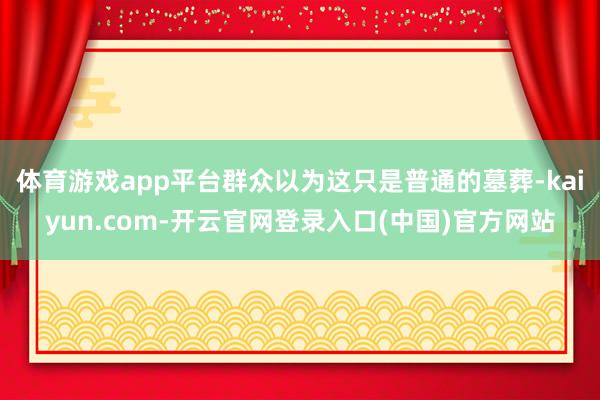 体育游戏app平台群众以为这只是普通的墓葬-kaiyun.c