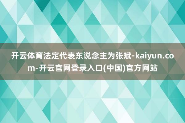 开云体育法定代表东说念主为张斌-kaiyun.com-开云官