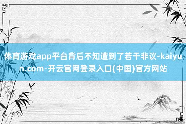 体育游戏app平台背后不知遭到了若干非议-kaiyun.co