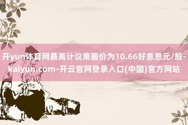 开yun体育网最高计议策画价为10.66好意思元/股-kai