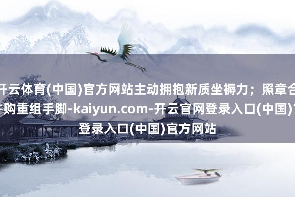 开云体育(中国)官方网站主动拥抱新质坐褥力；照章合规开展并购