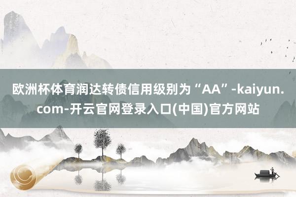 欧洲杯体育润达转债信用级别为“AA”-kaiyun.com-
