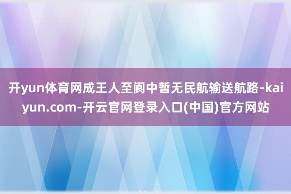 开yun体育网成王人至阆中暂无民航输送航路-kaiyun.c