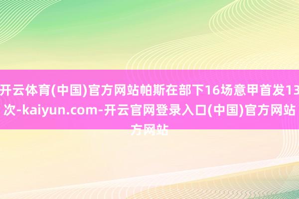 开云体育(中国)官方网站帕斯在部下16场意甲首发13次-ka