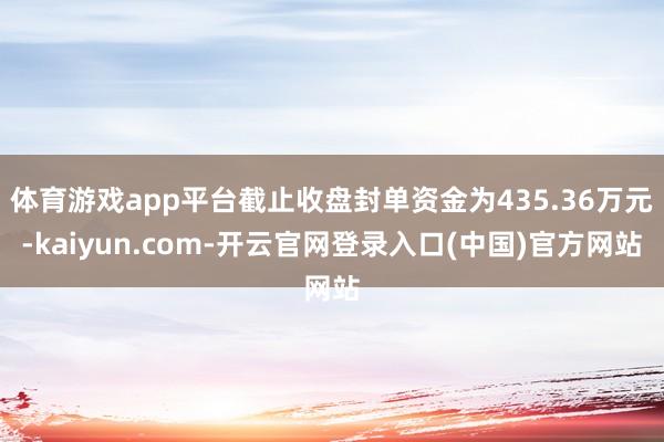 体育游戏app平台截止收盘封单资金为435.36万元-kai