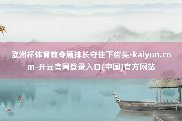 欧洲杯体育敕令顾排长守住下街头-kaiyun.com-开云官