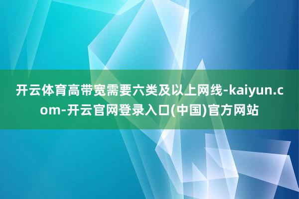 开云体育高带宽需要六类及以上网线-kaiyun.com-开云
