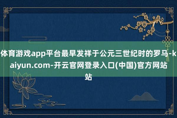 体育游戏app平台最早发祥于公元三世纪时的罗马-kaiyun
