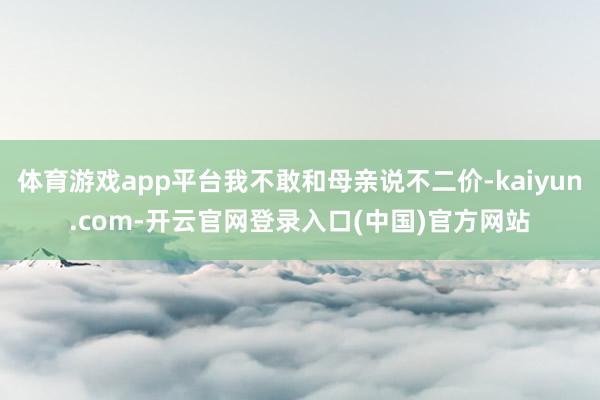 体育游戏app平台我不敢和母亲说不二价-kaiyun.com
