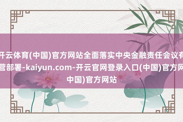 开云体育(中国)官方网站全面落实中央金融责任会议有经营部署-