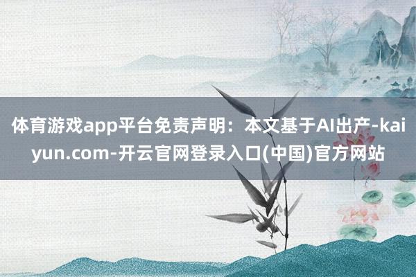 体育游戏app平台免责声明：本文基于AI出产-kaiyun.