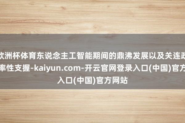 欧洲杯体育东说念主工智能期间的鼎沸发展以及关连政策的率性支握